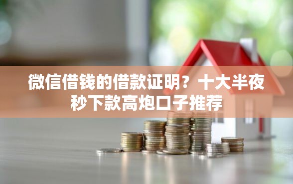 微信借钱的借款证明？十大半夜秒下款高炮口子推荐