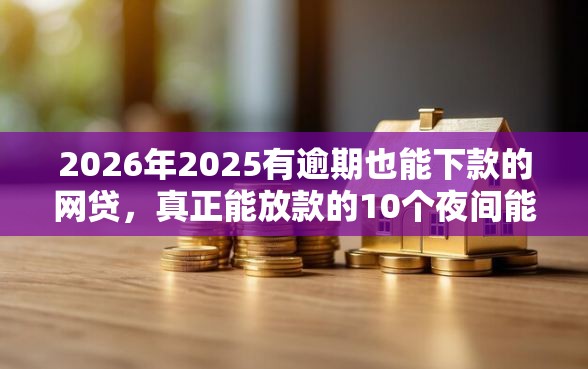2026年2025有逾期也能下款的网贷，真正能放款的10个夜间能秒过下款的口子推荐