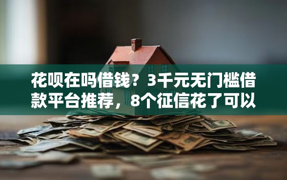 花呗在吗借钱?3千元无门槛借款平台推荐,8个征信花了可以借钱的网贷软件盘点 花呗在吗借钱?3千元无门槛借款平台推荐,8个征信花了可以借钱的网贷软件盘点