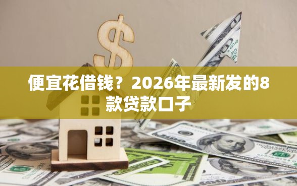 便宜花借钱?2026年最新发的8款贷款口子 便宜花借钱?2026年最新发的8款贷款口子