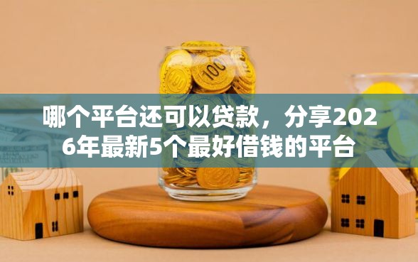 哪个平台还可以贷款，分享2026年最新5个最好借钱的平台