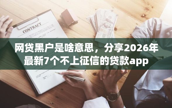 网贷黑户是啥意思，分享2026年最新7个不上征信的贷款app