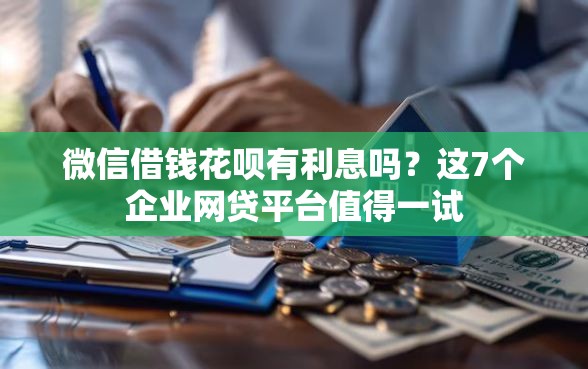 微信借钱花呗有利息吗?这7个企业网贷平台值得一试 微信借钱花呗有利息吗?这7个企业网贷平台值得一试