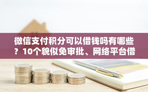 微信支付积分可以借钱吗有哪些？10个貌似免审批、网络平台借钱比较可靠合集