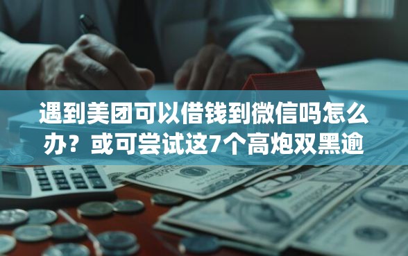遇到美团可以借钱到微信吗怎么办？或可尝试这7个高炮双黑逾期必下款app