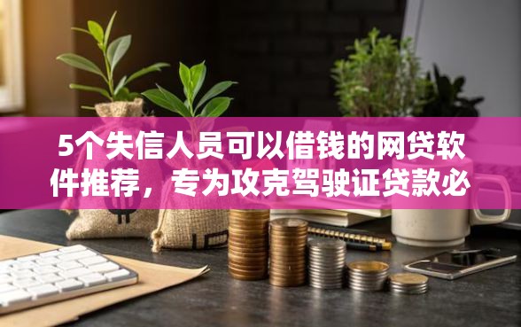 5个失信人员可以借钱的网贷软件推荐,专为攻克驾驶证贷款必下款难题 5个失信人员可以借钱的网贷软件推荐,专为攻克驾驶证贷款必下款难题