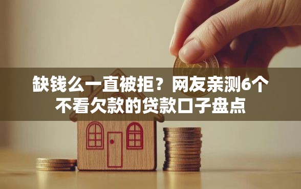 缺钱么一直被拒？网友亲测6个不看欠款的贷款口子盘点