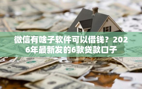 微信有啥子软件可以借钱？2026年最新发的6款贷款口子