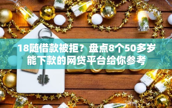 18随借款被拒？盘点8个50多岁能下款的网贷平台给你参考