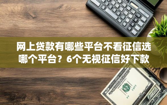 网上贷款有哪些平台不看征信选哪个平台？6个无视征信好下款的借款app推荐