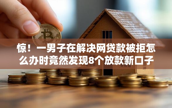 惊！一男子在解决网贷款被拒怎么办时竟然发现8个放款新口子，事后分享了出来