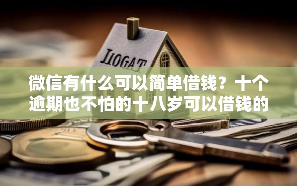微信有什么可以简单借钱？十个逾期也不怕的十八岁可以借钱的平台