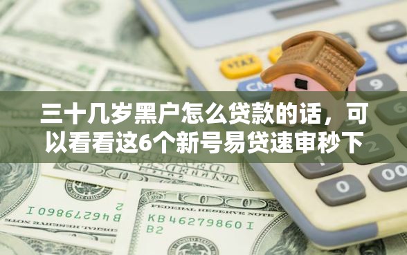 三十几岁黑户怎么贷款的话，可以看看这6个新号易贷速审秒下款软件