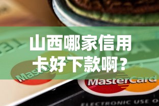 山西哪家信用卡好下款啊？盘点5个类似青橙山的贷款平台给你参考
