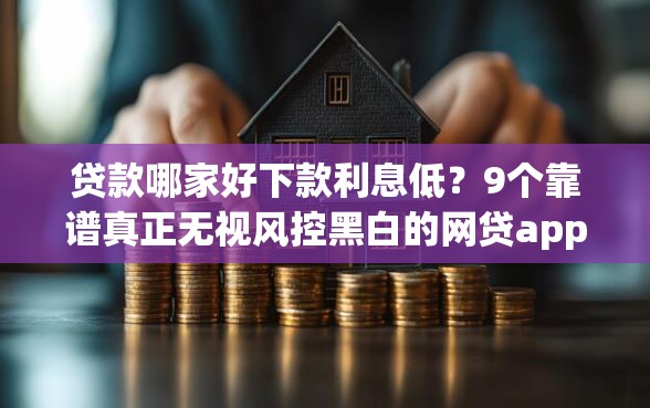贷款哪家好下款利息低？9个靠谱真正无视风控黑白的网贷app推荐