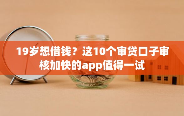 19岁想借钱？这10个审贷口子审核加快的app值得一试