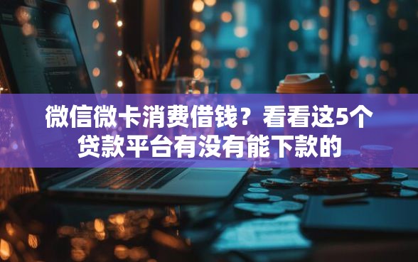 微信微卡消费借钱?看看这5个贷款平台有没有能下款的 微信微卡消费借钱?看看这5个贷款平台有没有能下款的