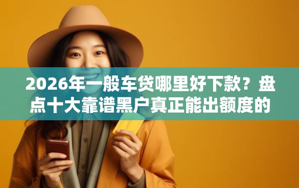 2026年一般车贷哪里好下款？盘点十大靠谱黑户真正能出额度的软件