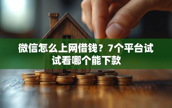 微信怎么上网借钱？7个平台试试看哪个能下款