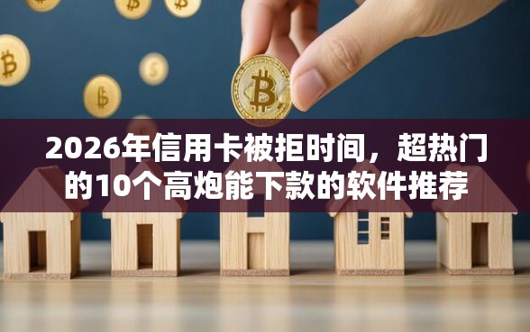 2026年信用卡被拒时间,超热门的10个高炮能下款的软件推荐 2026年信用卡被拒时间,超热门的10个高炮能下款的软件推荐