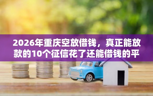 2026年重庆空放借钱，真正能放款的10个征信花了还能借钱的平台推荐