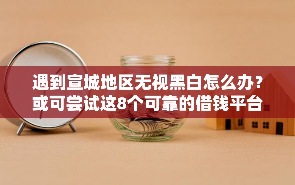 遇到宣城地区无视黑白怎么办？或可尝试这8个可靠的借钱平台