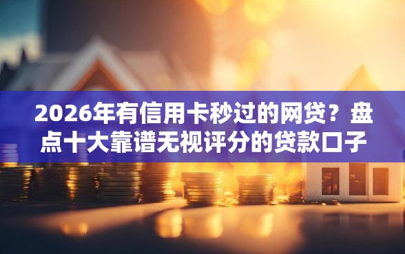 2026年有信用卡秒过的网贷？盘点十大靠谱无视评分的贷款口子