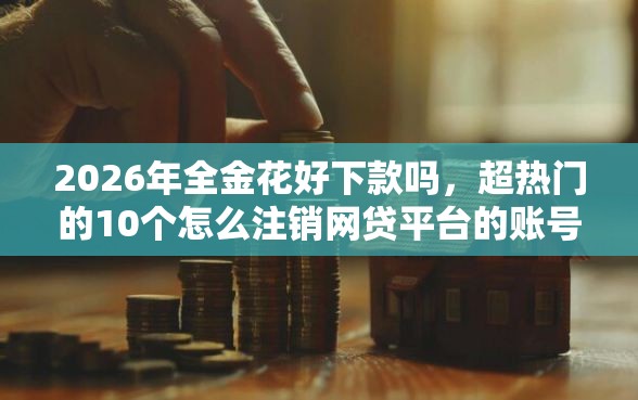2026年全金花好下款吗，超热门的10个怎么注销网贷平台的账号推荐