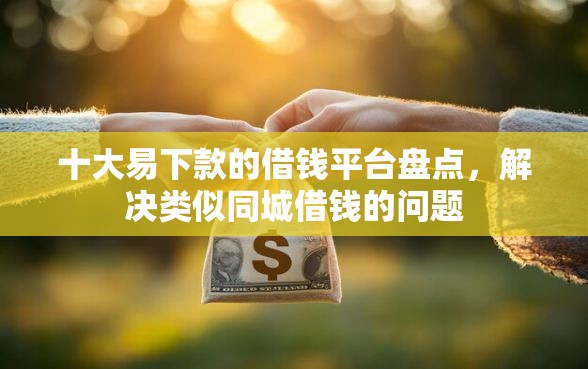 十大易下款的借钱平台盘点，解决类似同城借钱的问题