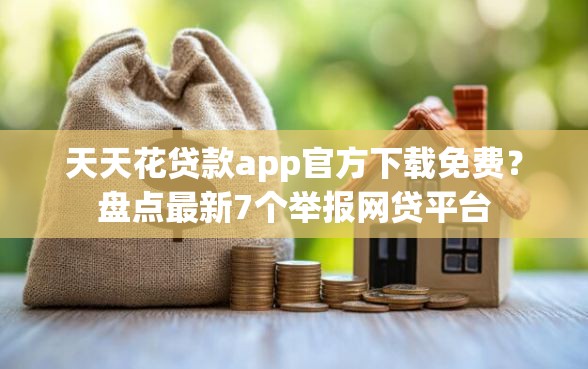 天天花贷款app官方下载免费？盘点最新7个举报网贷平台
