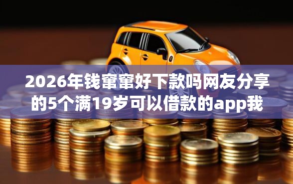 2026年钱窜窜好下款吗网友分享的5个满19岁可以借款的app我觉得不错！