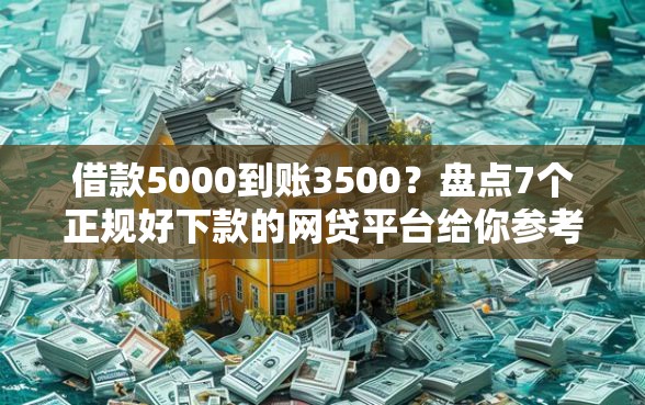 借款5000到账3500？盘点7个正规好下款的网贷平台给你参考