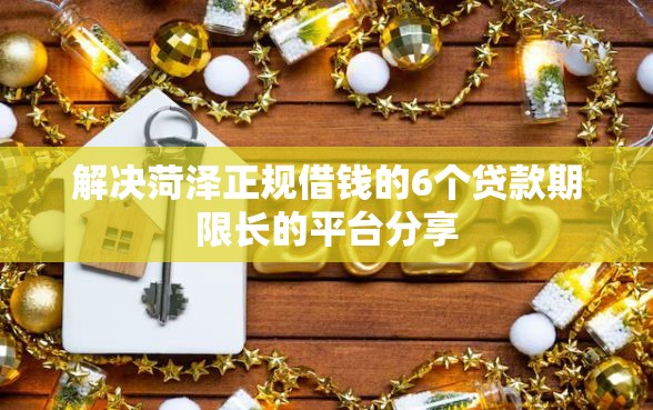 解决菏泽正规借钱的6个贷款期限长的平台分享