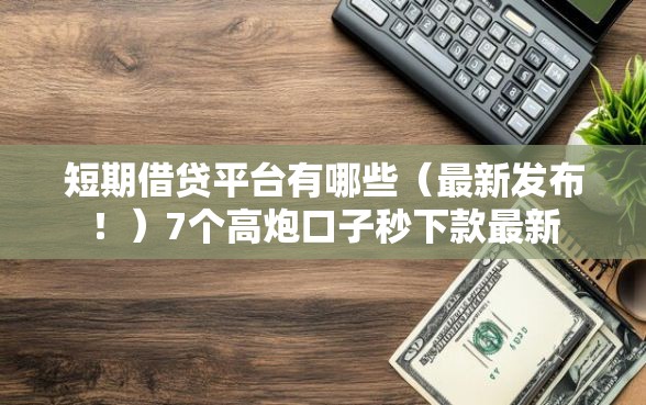 短期借贷平台有哪些（最新发布！）7个高炮口子秒下款最新