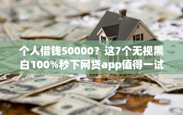 个人借钱50000？这7个无视黑白100%秒下网贷app值得一试