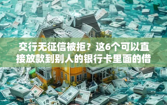 交行无征信被拒？这6个可以直接放款到别人的银行卡里面的借钱软件可以试试