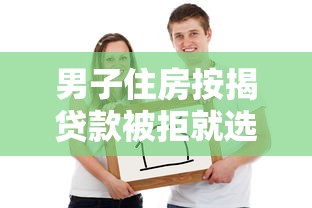 男子住房按揭贷款被拒就选这7个7千元网络贷款平台哪家好