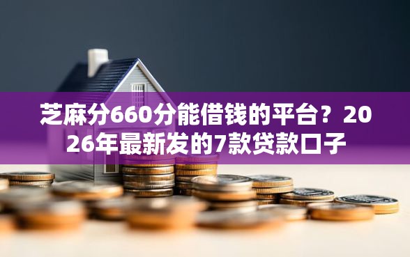 芝麻分660分能借钱的平台？2026年最新发的7款贷款口子