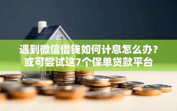 遇到微信借钱如何计息怎么办?或可尝试这7个保单贷款平台 遇到微信借钱如何计息怎么办?或可尝试这7个保单贷款平台