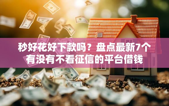 秒好花好下款吗？盘点最新7个有没有不看征信的平台借钱