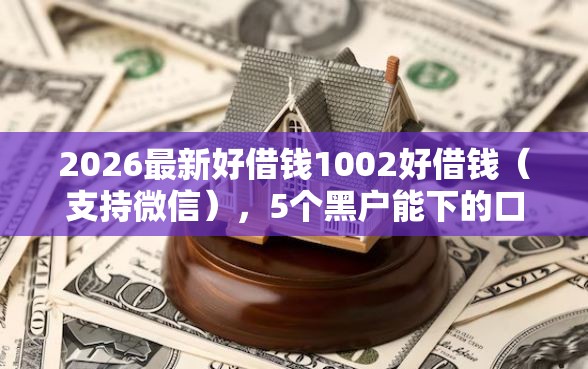 2026最新好借钱1002好借钱(支持微信),5个黑户能下的口子2025无私分享 2026最新好借钱1002好借钱(支持微信),5个黑户能下的口子2025无私分享