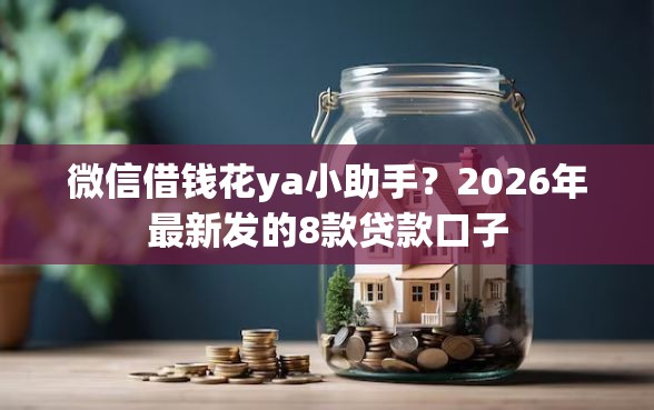 微信借钱花ya小助手？2026年最新发的8款贷款口子