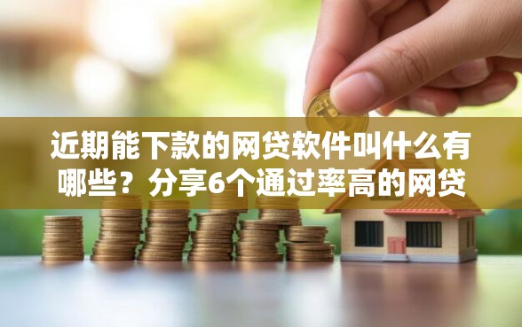 近期能下款的网贷软件叫什么有哪些?分享6个通过率高的网贷平台 近期能下款的网贷软件叫什么有哪些?分享6个通过率高的网贷平台