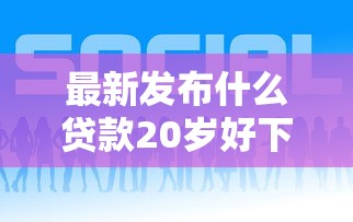 最新发布什么贷款20岁好下款，私人借钱2000元有这8个渠道