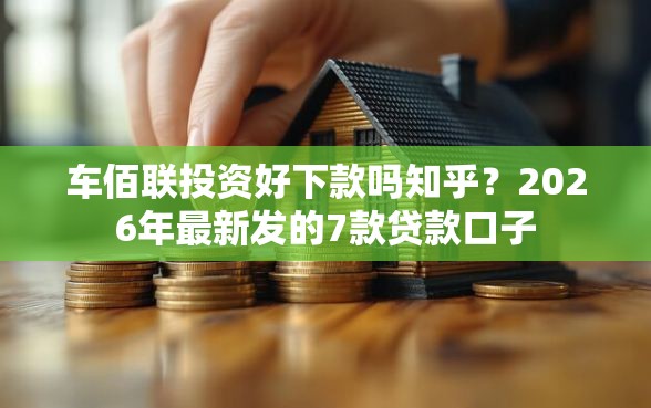 车佰联投资好下款吗知乎?2026年最新发的7款贷款口子 车佰联投资好下款吗知乎?2026年最新发的7款贷款口子