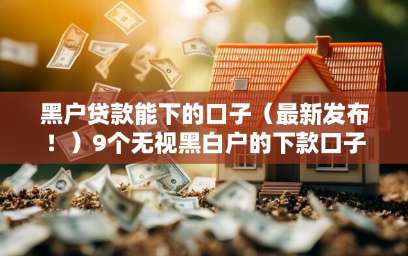 黑户贷款能下的口子(最新发布!)9个无视黑白户的下款口子 黑户贷款能下的口子(最新发布!)9个无视黑白户的下款口子
