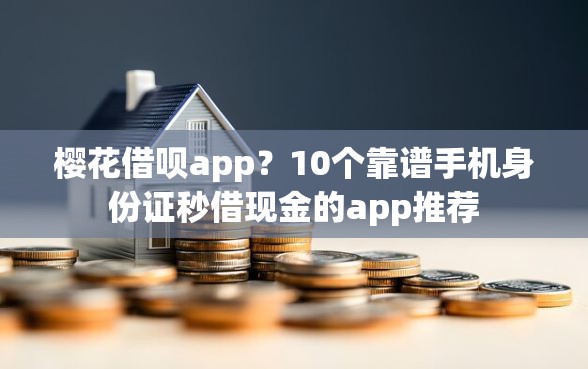 樱花借呗app？10个靠谱手机身份证秒借现金的app推荐