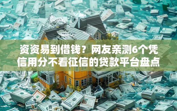 资资易到借钱？网友亲测6个凭信用分不看征信的贷款平台盘点