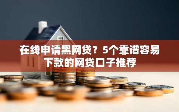 在线申请黑网贷？5个靠谱容易下款的网贷口子推荐
