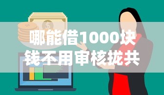 哪能借1000块钱不用审核拢共有哪些选择？7个借钱靠谱平台详解